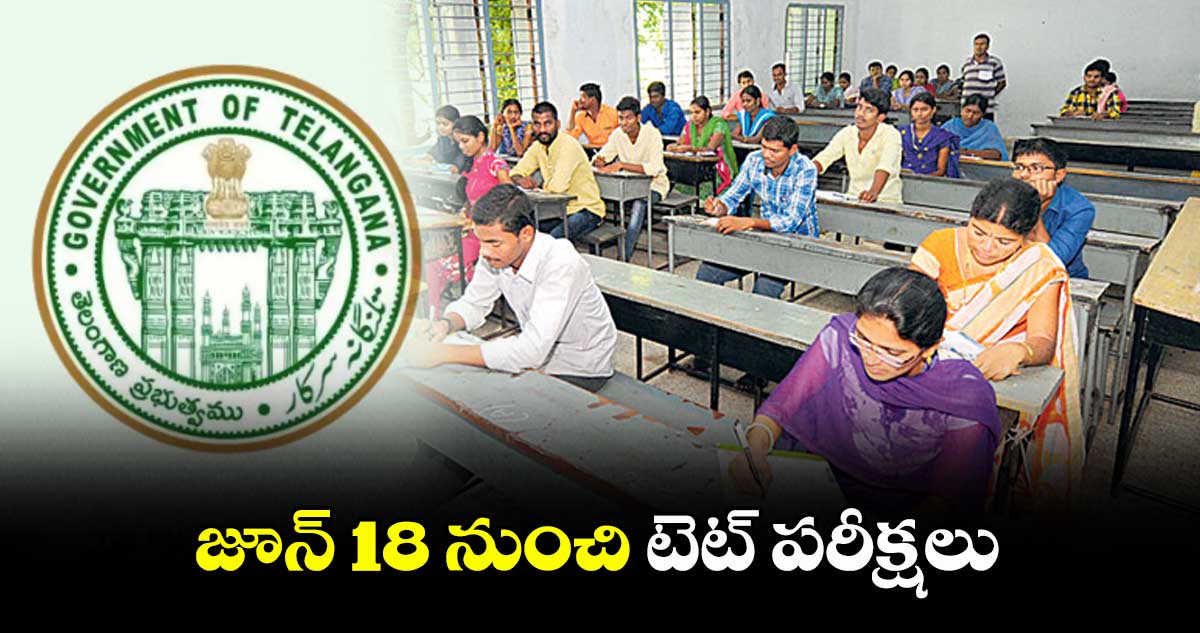 తెలంగాణలో జూన్ 18 నుంచి టెట్ పరీక్షలు….